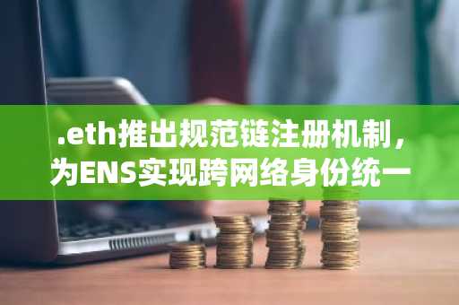 .eth推出规范链注册机制，为ENS实现跨网络身份统一
