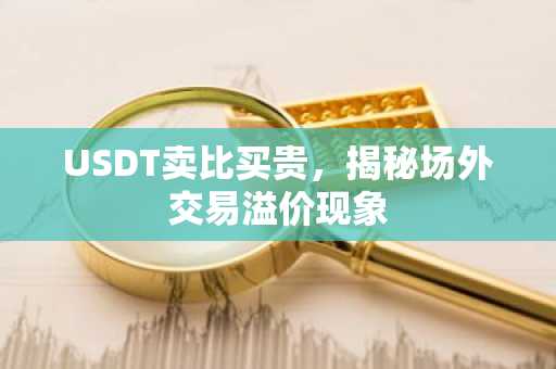 USDT卖比买贵，揭秘场外交易溢价现象