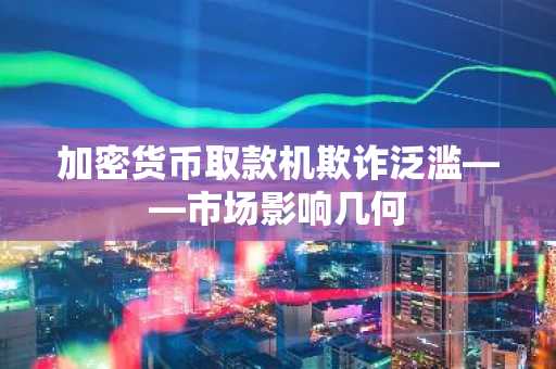 加密货币取款机欺诈泛滥——市场影响几何
