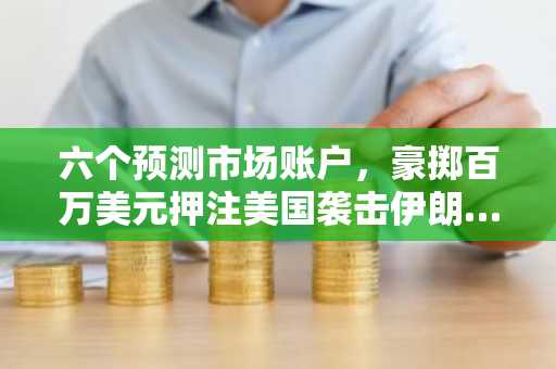 六个预测市场账户，豪掷百万美元押注美国袭击伊朗……涉嫌内幕交易