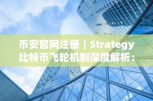 币安官网注册｜Strategy比特币飞轮机制深度解析：与Luna本质区别在哪？