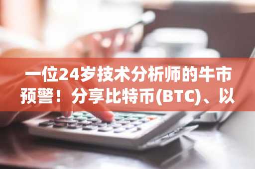 一位24岁技术分析师的牛市预警!分享比特币(BTC)、以太坊(ETH)及XRP价格预期!