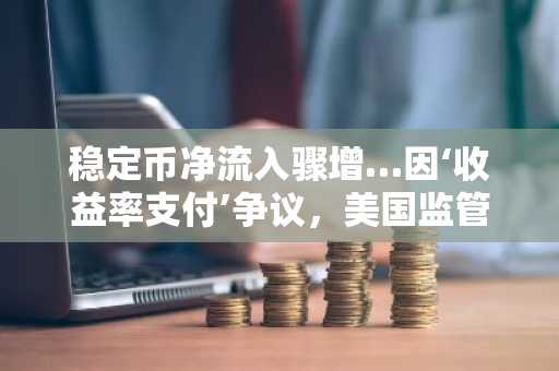 稳定币净流入骤增…因‘收益率支付’争议，美国监管法案悬而未决