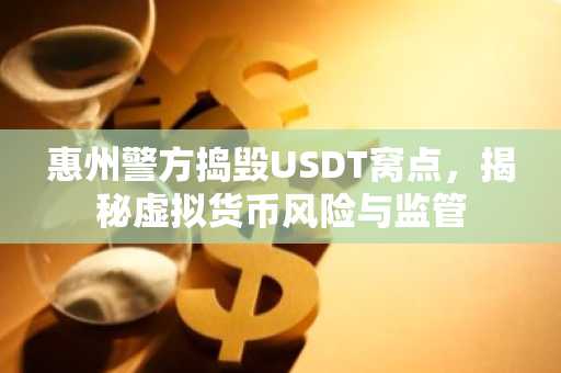惠州警方捣毁USDT窝点，揭秘虚拟货币风险与监管