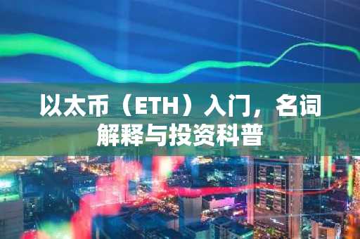 以太币（ETH）入门，名词解释与投资科普