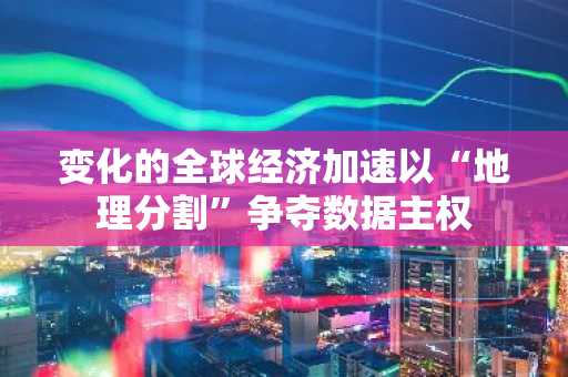 变化的全球经济加速以“地理分割”争夺数据主权