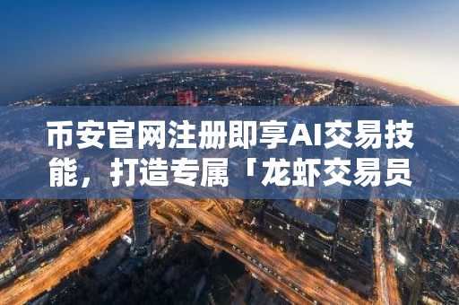 币安官网注册即享AI交易技能，打造专属「龙虾交易员」全攻略