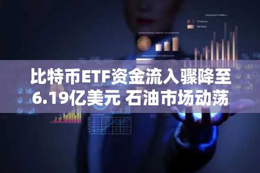 比特币ETF资金流入骤降至6.19亿美元 石油市场动荡冲击投资情绪