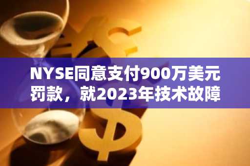 NYSE同意支付900万美元罚款，就2023年技术故障与SEC达成和解