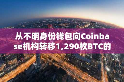 从不明身份钱包向Coinbase机构转移1,290枚BTC的大规模交易被发现