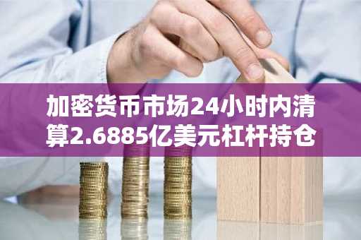 加密货币市场24小时内清算2.6885亿美元杠杆持仓