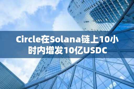 Circle在Solana链上10小时内增发10亿USDC