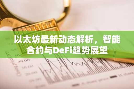 以太坊最新动态解析，智能合约与DeFi趋势展望
