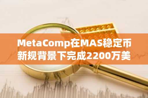MetaComp在MAS稳定币新规背景下完成2200万美元Pre-A轮融资