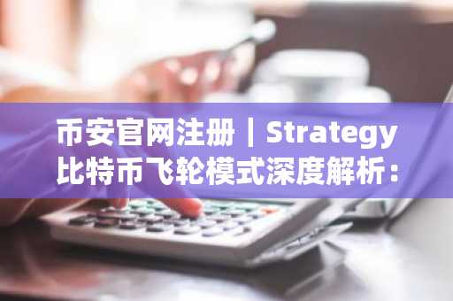 币安官网注册｜Strategy比特币飞轮模式深度解析：与Luna本质区别在哪？