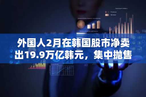 外国人2月在韩国股市净卖出19.9万亿韩元，集中抛售三星电子和SK海力士