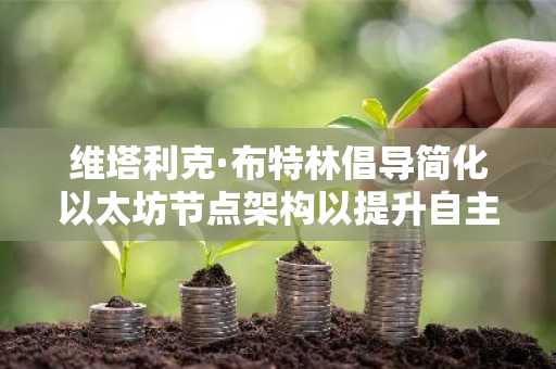 维塔利克·布特林倡导简化以太坊节点架构以提升自主访问性