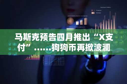 马斯克预告四月推出“X支付”……狗狗币再掀波澜