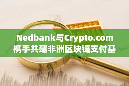 Nedbank与Crypto.com携手共建非洲区块链支付基础设施
