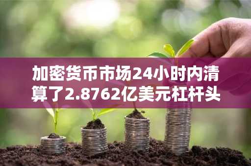 加密货币市场24小时内清算了2.8762亿美元杠杆头寸