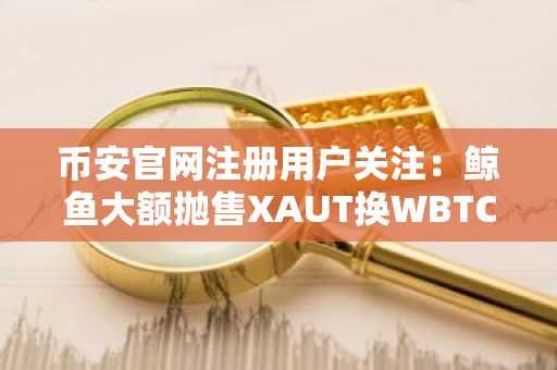 币安官网注册用户关注：鲸鱼大额抛售XAUT换WBTC，比特币风险敞口上升