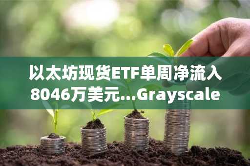 以太坊现货ETF单周净流入8046万美元...Grayscale的ETHE以4046万美元领先