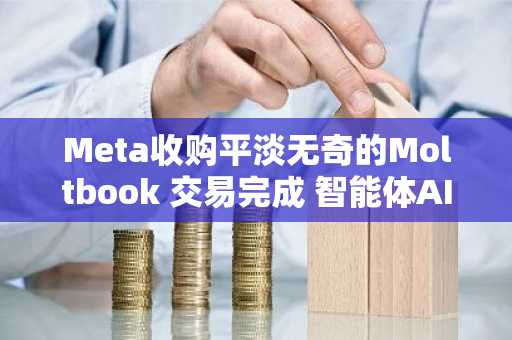 Meta收购平淡无奇的Moltbook 交易完成 智能体AI电商热潮正酣