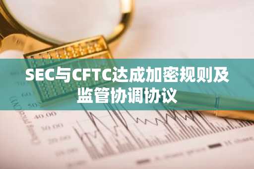 SEC与CFTC达成加密规则及监管协调协议